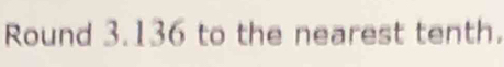Round 3.136 to the nearest tenth.