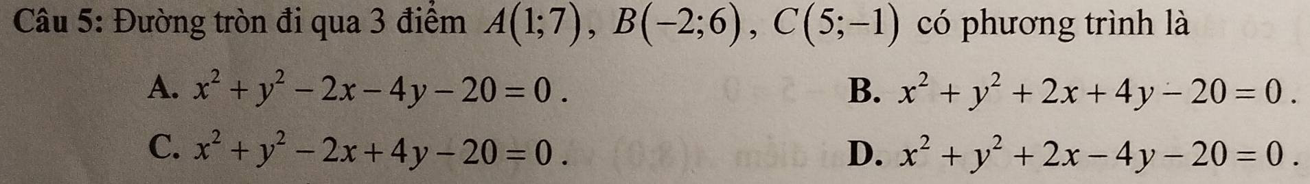 Đường tròn đi qua 3 điểm A(1;7), B(-2;6), C(5;-1) có phương trình là
A. x^2+y^2-2x-4y-20=0. B. x^2+y^2+2x+4y-20=0.
C. x^2+y^2-2x+4y-20=0. D. x^2+y^2+2x-4y-20=0.