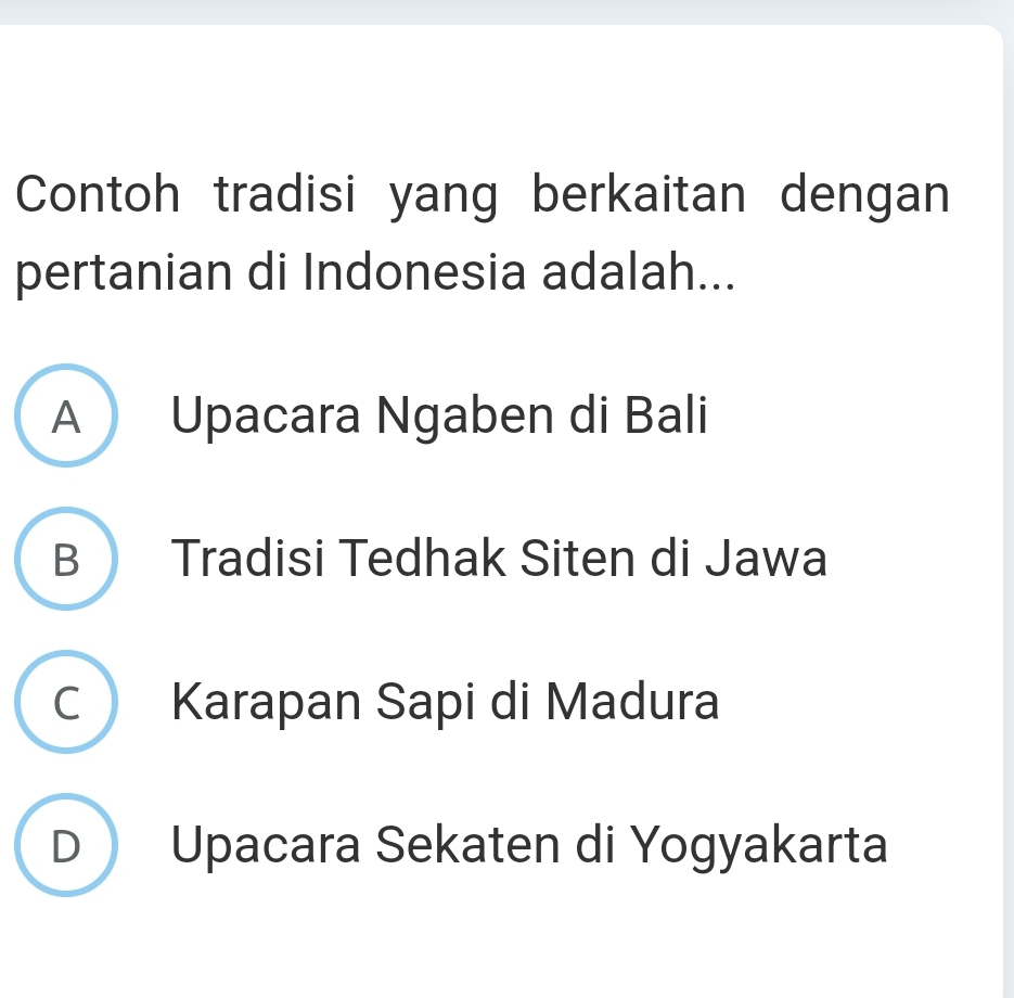 Contoh tradisi yang berkaitan dengan
pertanian di Indonesia adalah...
A Upacara Ngaben di Bali
B Tradisi Tedhak Siten di Jawa
C Karapan Sapi di Madura
D Upacara Sekaten di Yogyakarta