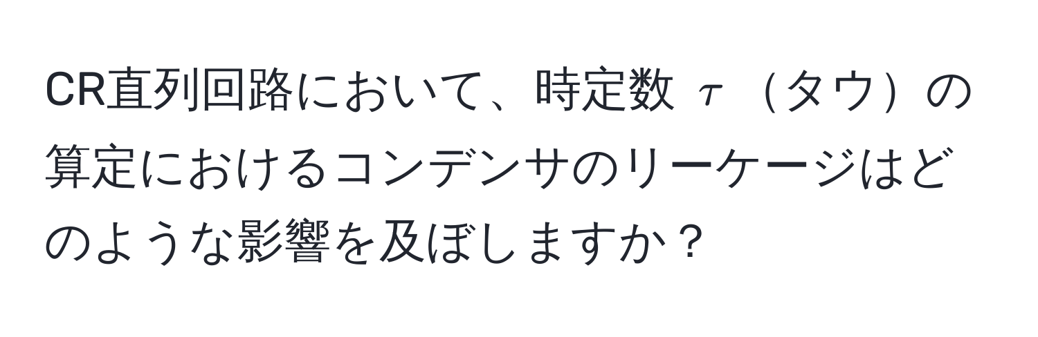 CR直列回路において、時定数 $tau$タウの算定におけるコンデンサのリーケージはどのような影響を及ぼしますか？