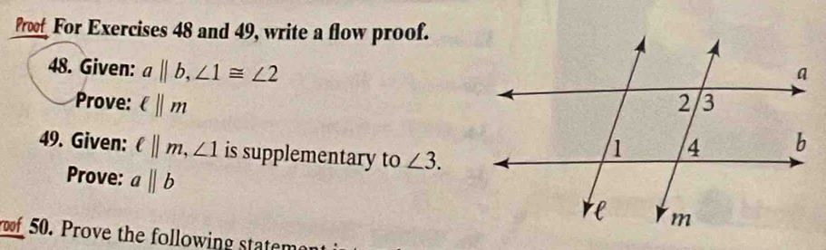 Proof For Exercises 48 and 49, write a flow proof. 
48. Given: a||b, ∠ 1≌ ∠ 2
Prove: ell ||m
49. Given: ell ||m, ∠ 1 is supplementary to ∠ 3. 
Prove: abeginvmatrix endvmatrix b
f 50. Prove the following statem