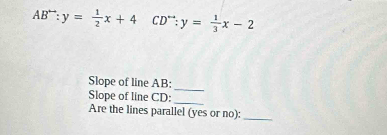 AB^(to):y= 1/2 x+4 CD^(rightarrow):y= 1/3 x-2
Slope of line AB :
_
_
Slope of line CD :
Are the lines parallel (yes or no):_