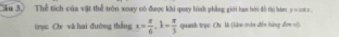 Tău 3. Thể tích của vật thể tròn xoay có được khi quay hình phẳng giới hạn bởi đồ thị hám y = cot s. 
trục Ox và hai đường thắng x= π /6 , k= π /3  quanh trọc Cn là (lim troờn đễn hàng đơợm v).