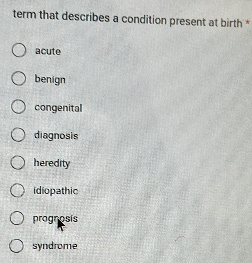 term that describes a condition present at birth *
acute
benign
congenital
diagnosis
heredity
idiopathic
prognosis
syndrome