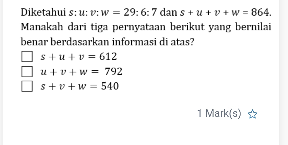 Diketahui s: u : v:w=29:6:7 dan s+u+v+w=864. 
Manakah dari tiga pernyataan berikut yang bernilai
benar berdasarkan informasi di atas?
s+u+v=612
u+v+w=792
s+v+w=540
1 Mark(s)