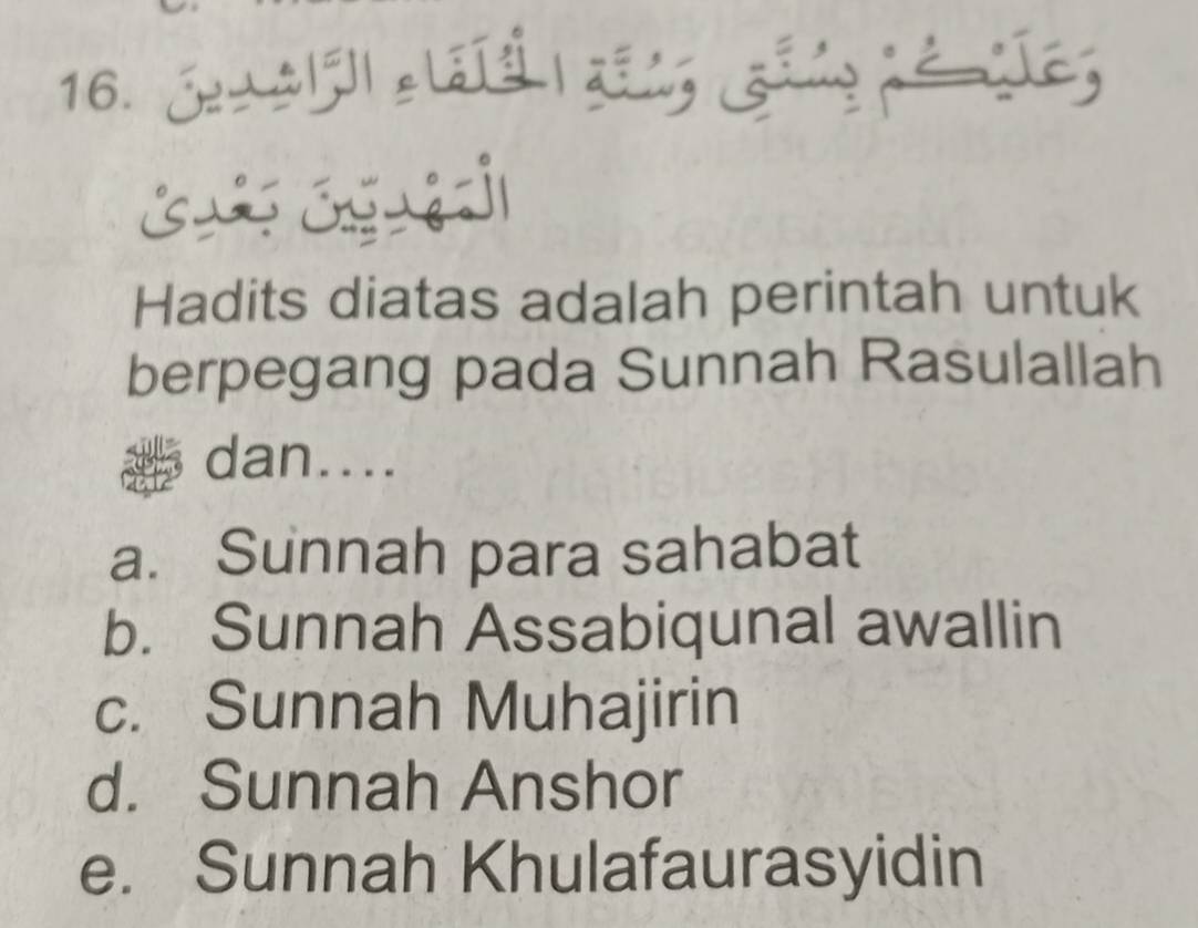 Jeu alf]| claíd | dīng gồng né íes
ó ó j
Hadits diatas adalah perintah untuk
berpegang pada Sunnah Rasulallah
dan....
a. Sunnah para sahabat
b. Sunnah Assabiqunal awallin
c. Sunnah Muhajirin
d. Sunnah Anshor
e. Sunnah Khulafaurasyidin