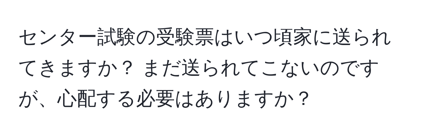 センター試験の受験票はいつ頃家に送られてきますか？ まだ送られてこないのですが、心配する必要はありますか？