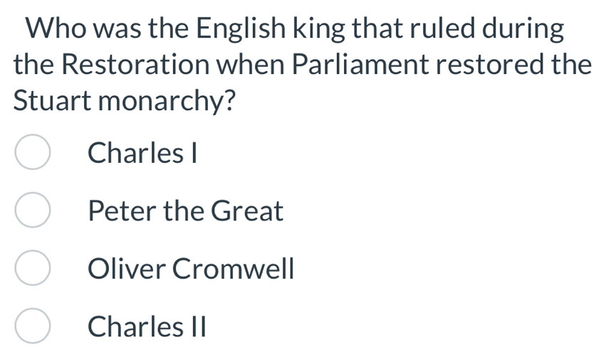 Who was the English king that ruled during
the Restoration when Parliament restored the
Stuart monarchy?
Charles I
Peter the Great
Oliver Cromwell
Charles II