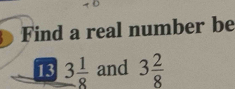 Find a real number be 
13 3 1/8  and 3 2/8 