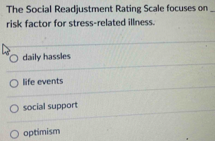 The Social Readjustment Rating Scale focuses on_
risk factor for stress-related illness.
daily hassles
life events
social support
optimism