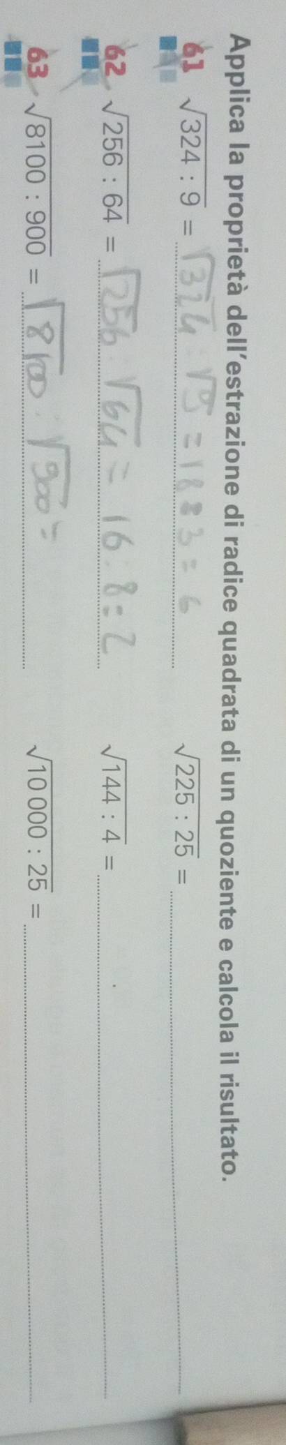 Applica la proprietà dell’estrazione di radice quadrata di un quoziente e calcola il risultato. 
61 sqrt(324:9)= _ sqrt(225:25)= _ 
62 sqrt(256:64)= _ sqrt(144:4)= _ 
63 sqrt(8100:900)= _ sqrt(10000:25)= _