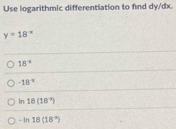 Use logarithmic differentiation to find dy/dx.
y=18^(-x)
18^(-x)
-18^(-x)
ln 18(18^(-x))
-ln 18(18^(-x))