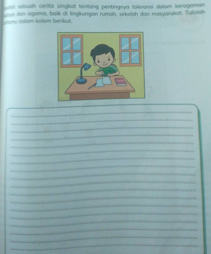 Raah sebuah cerita singkat tentang pentingnya toleransi dalam keragaman 
ya dan agama, baik di lingkungan rumah, sekolah dan masyarakat. Tulislah 
entamu dalam kolom berikut. 
_ 
_ 
_ 
_ 
_ 
_ 
_ 
_ 
_ 
_ 
_ 
_ 
_ 
_ 
_ 
_ 
_ 
_ 
_