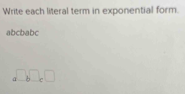 Write each literal term in exponential form.
abcbabc
x□ b□ c□
3