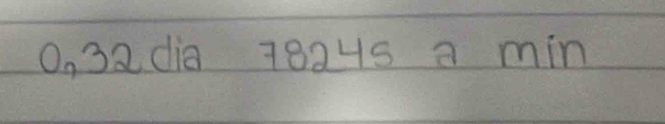 O, 32 dia 7824s a min