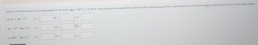 Esch of the following can be expresed in tke form a[z +6)^3+c tn each case give the remesponding values of the constants a. s and e, vaing factions in the form pls in their lowest fem where esemprem
a^2+4a+7 a-□ , b-□ , c=□
= -x^2+4x+4 a-□ □ -□ 2=□
01 6x^2-6x+1 a=□ , a=□ , c=□