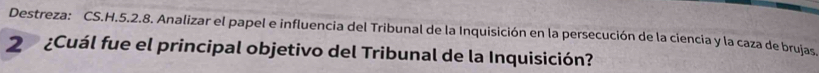 Destreza: CS.H.5.2.8. Analizar el papel e influencia del Tribunal de la Inquisición en la persecución de la ciencia y la caza de brujas 
2 ¿Cuál fue el principal objetivo del Tribunal de la Inquisición?