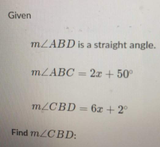 Given
m∠ ABD is a straight angle.
m∠ ABC=2x+50°
m∠ CBD=6x+2°
Find m∠ CBD :