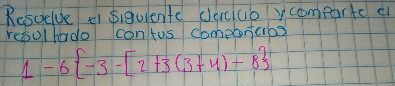 Resoelue ei siquiente derciao ycomparte e 
resultado contus componcros
1-6 -3-[2+3(3+4)-8