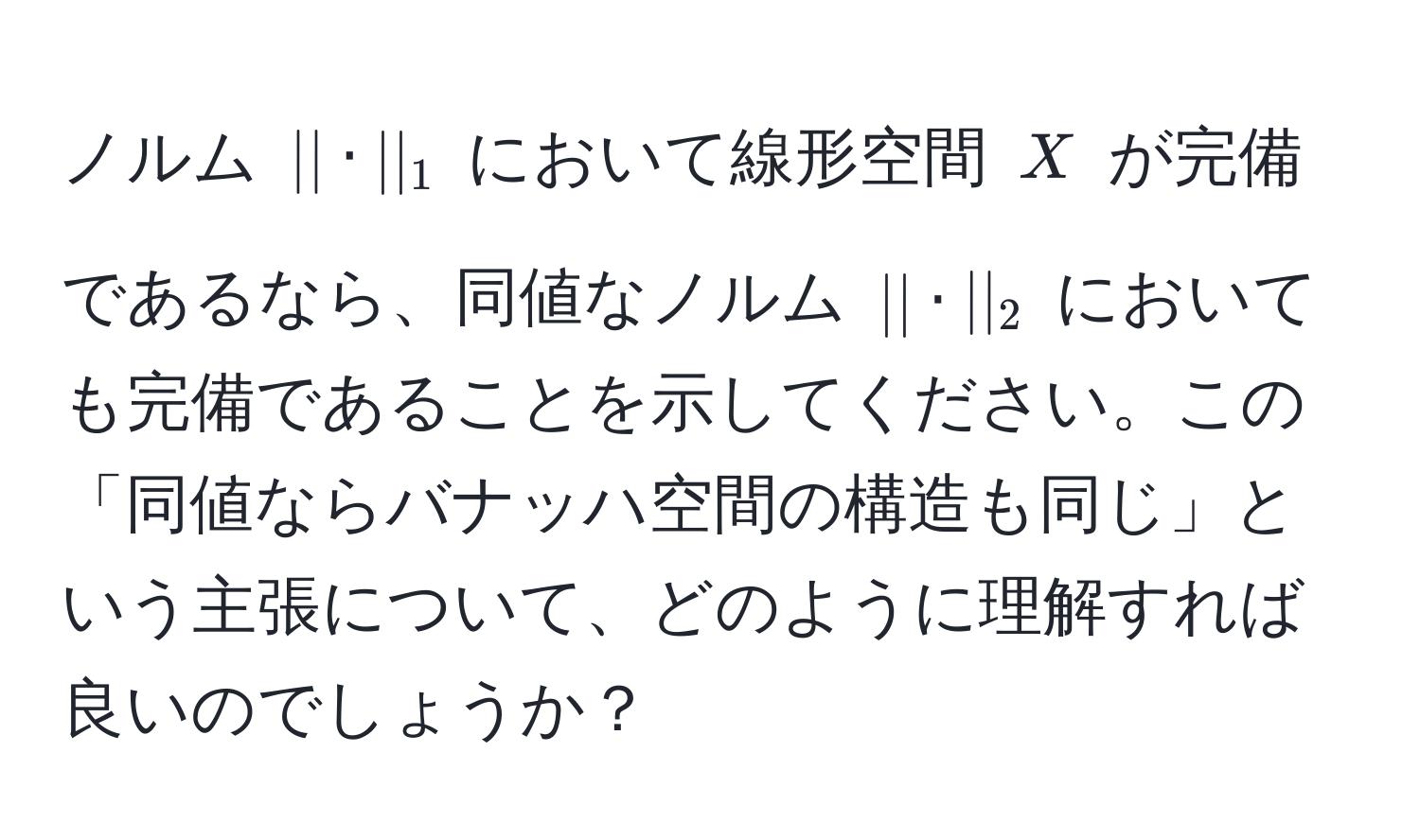 ノルム $||·||_1$ において線形空間 $X$ が完備であるなら、同値なノルム $||·||_2$ においても完備であることを示してください。この「同値ならバナッハ空間の構造も同じ」という主張について、どのように理解すれば良いのでしょうか？