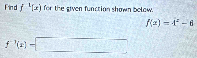 Find f^(-1)(x) for the given function shown below.
f(x)=4^x-6
f^(-1)(x)=□