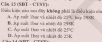 (SBT - CTST):
Điều kiện nào sau đáy không phải là điều kiện chủ
Á Áp suất 1bar và nhiệt độ 25°C hay 298K
B. Áp suất 1bar và nhiệt độ 298K
C. Áp suất 1bar và nhiệt độ 25°C
D. Áp suất 1bar và nhiệt độ 25K