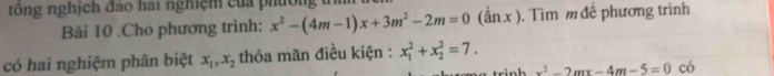 tông nghịch đao hai nghiệm của phường t 
Bài 10 .Cho phương trình: x^2-(4m-1)x+3m^2-2m=0 (ần x ). Tìm m đề phương trình 
có hai nghiệm phân biệt x_1, x_2 thỏa mãn điều kiện : x_1^(2+x_2^2=7. trì nh x^2)-2mx-4m-5=0 có