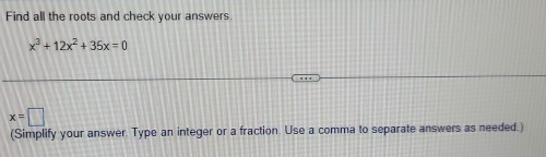 Find all the roots and check your answers.
x^3+12x^2+35x=0
x=□
(Simplify your answer. Type an integer or a fraction. Use a comma to separate answers as needed.)