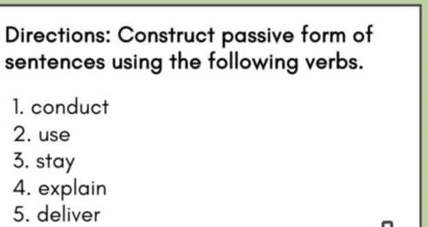 Directions: Construct passive form of 
sentences using the following verbs. 
1. conduct 
2. use 
3. stay 
4. explain 
5. deliver