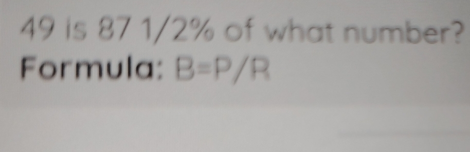 49 is 87 1/2% of what number? 
Formula: B=P/R