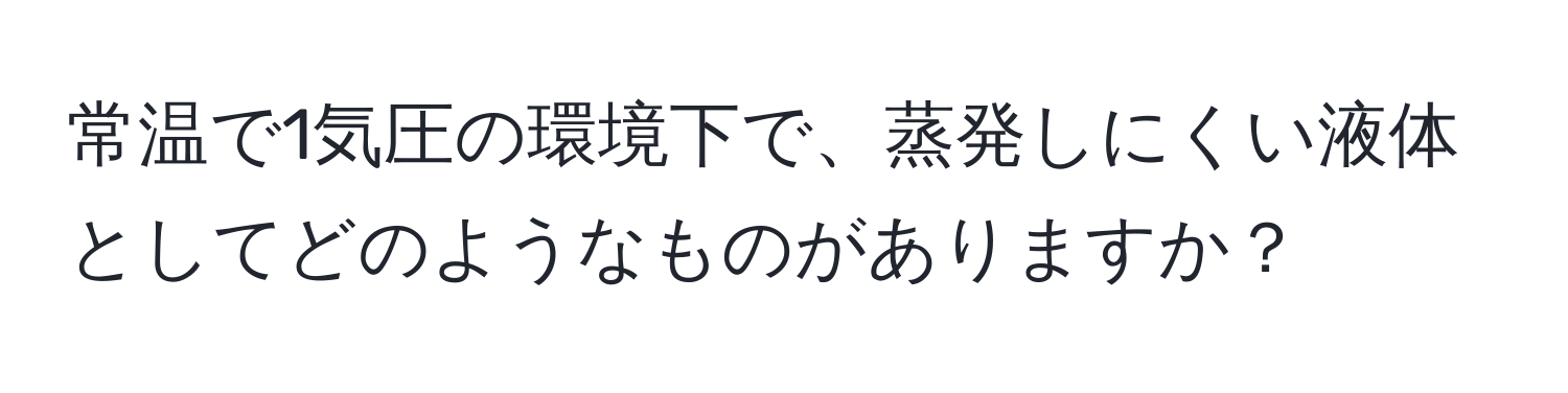 常温で1気圧の環境下で、蒸発しにくい液体としてどのようなものがありますか？