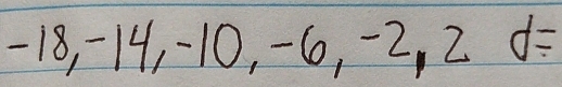 18, -14, -10, -6, -2, 2 d=