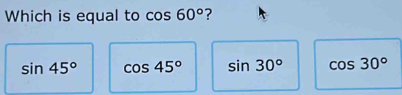 Which is equal to cos 60° ?
sin 45° cos 45° sin 30° cos 30°