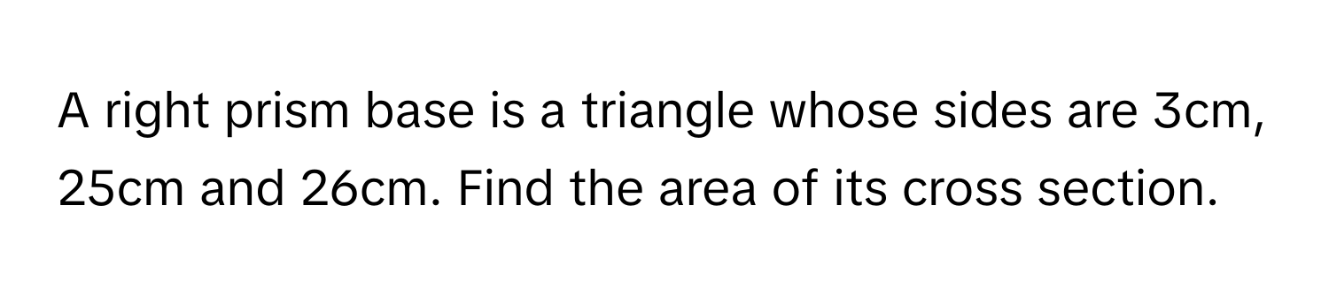 A right prism base is a triangle whose sides are 3cm, 25cm and 26cm. Find the area of its cross section.