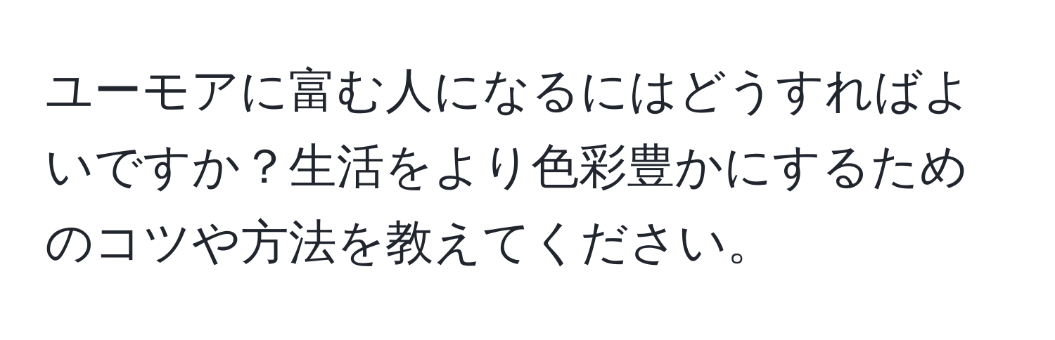 ユーモアに富む人になるにはどうすればよいですか？生活をより色彩豊かにするためのコツや方法を教えてください。