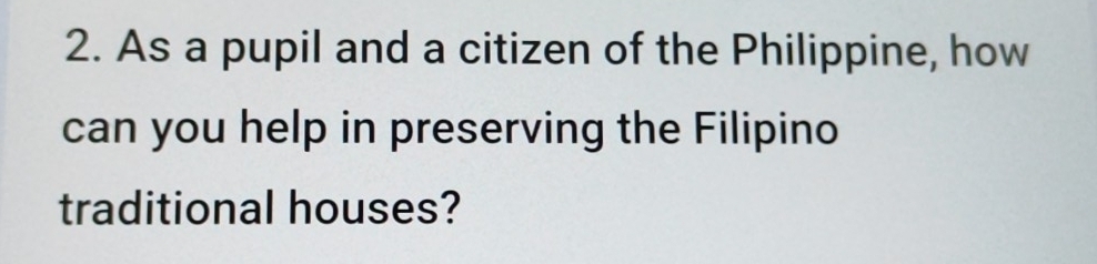 As a pupil and a citizen of the Philippine, how 
can you help in preserving the Filipino 
traditional houses?
