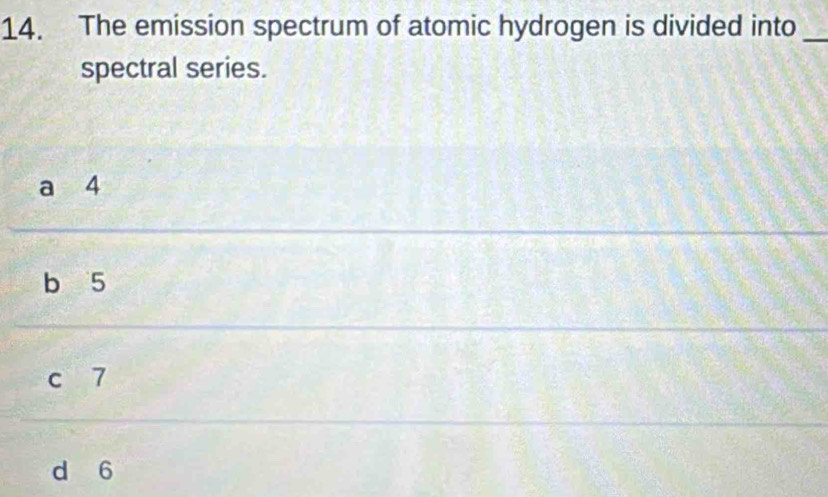 The emission spectrum of atomic hydrogen is divided into_
spectral series.
a 4
b 5
c 7
d 6