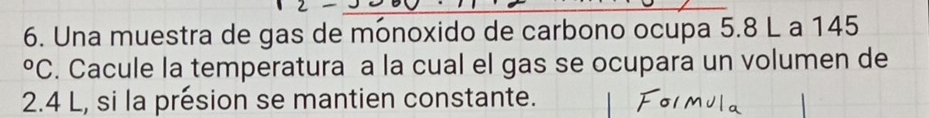 Una muestra de gas de mónoxido de carbono ocupa 5.8 L a 145°C. Cacule la temperatura a la cual el gas se ocupara un volumen de
2.4 L, si la présion se mantien constante.