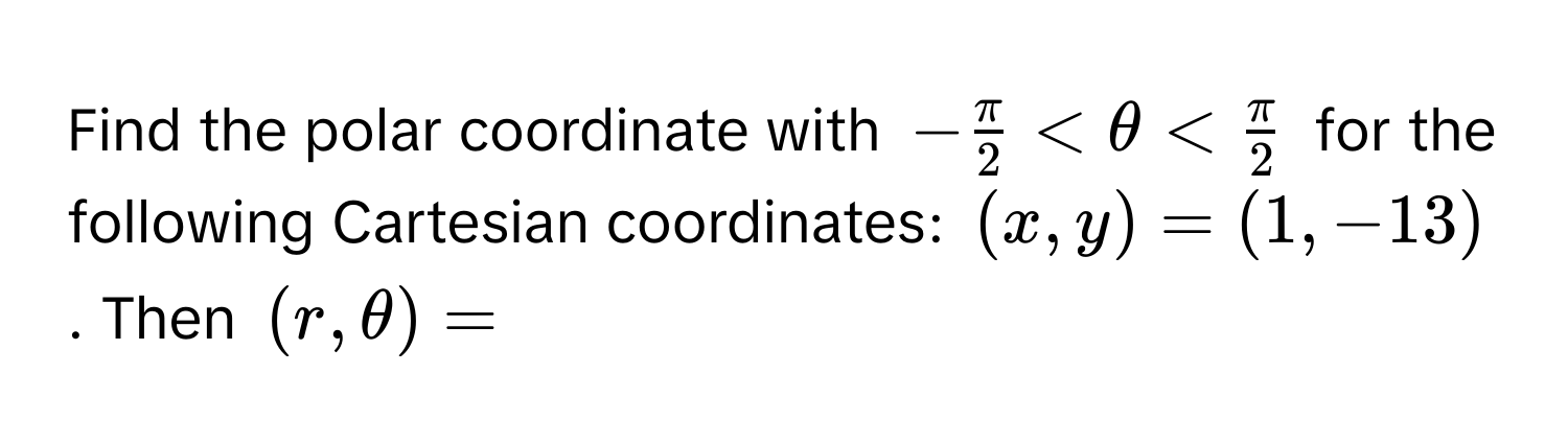 Find the polar coordinate with $- π/2  < θ <  π/2 $ for the following Cartesian coordinates: $(x,y) = (1,-13)$. Then $(r, θ) = $