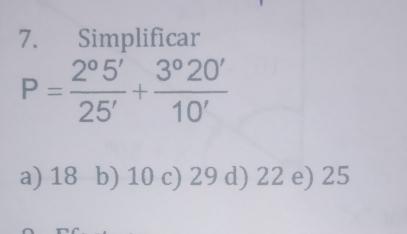 Simplificar
P= 2°5'/25' + 3°20'/10' 
a) 18 b) 10 c) 29 d) 22 e) 25