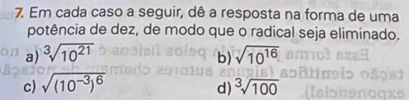 Em cada caso a seguir, dê a resposta na forma de uma 
potência de dez, de modo que o radical seja eliminado. 
a) sqrt[3](10^(21)) sqrt(10^(16))
b) 
c) sqrt((10^(-3))^6) ^3sqrt(100)
d)