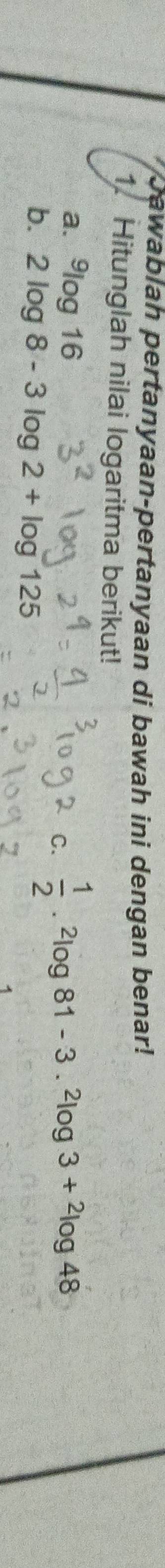 bawablah pertanyaan-pertanyaan di bawah ini dengan benar! 
1. Hitunglah nilai logaritma berikut! 
a. 9log 16
C.  1/2 .^2log 81-3.^2log 3+^2log 48
b. 2log 8-3log 2+log 125