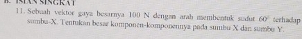 Sebuah vektor gaya besarnya 100 N dengan arah membentuk sudut 60° terhadap 
sumbu- X. Tentukan besar komponen-komponennya pada sumbu X dan sumbu Y