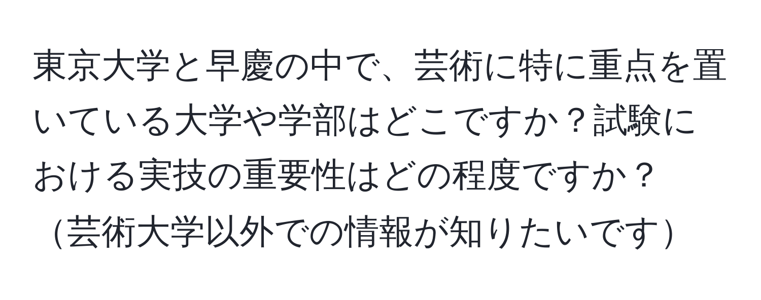 東京大学と早慶の中で、芸術に特に重点を置いている大学や学部はどこですか？試験における実技の重要性はどの程度ですか？芸術大学以外での情報が知りたいです