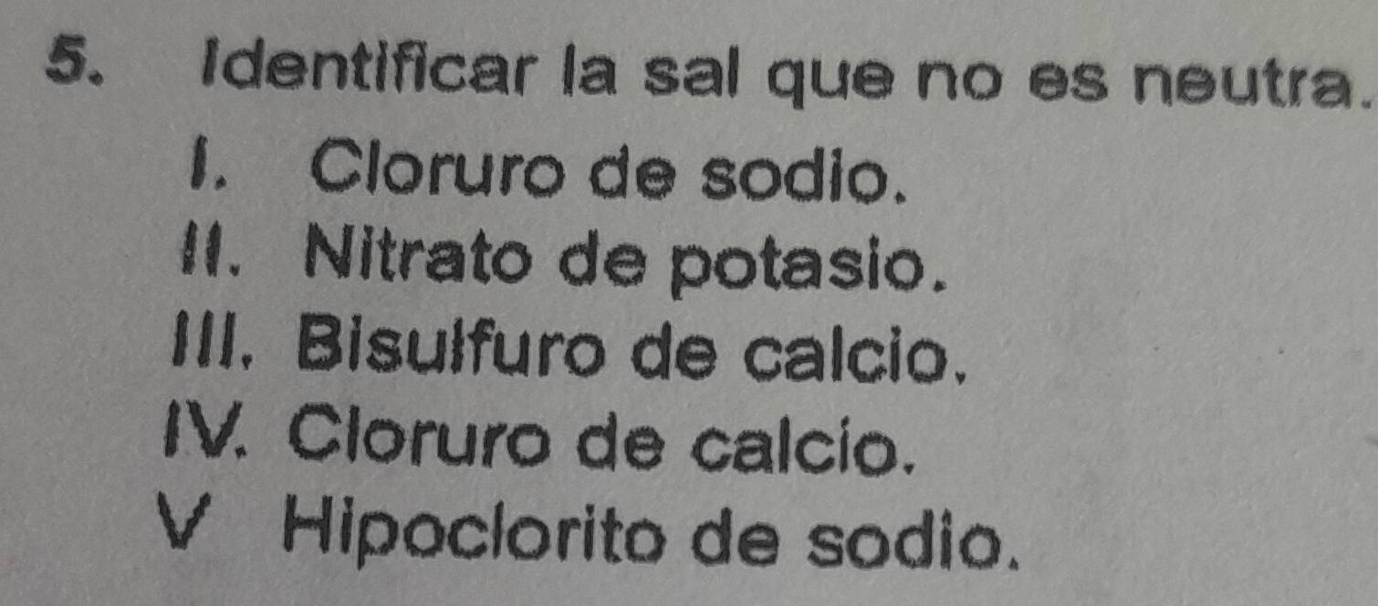Identificar la sal que no es neutra.
I. Cloruro de sodio.
II. Nitrato de potasio.
III. Bisulfuro de calcio.
IV. Cloruro de calcio.
V Hipoclorito de sodio.
