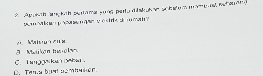 Apakah langkah pertama yang perlu dilakukan sebelum membuat sebarang
pembaikan pepasangan elektrik di rumah?
A. Matikan suis.
B. Matikan bekalan.
C. Tanggalkan beban.
D. Terus buat pembaikan.