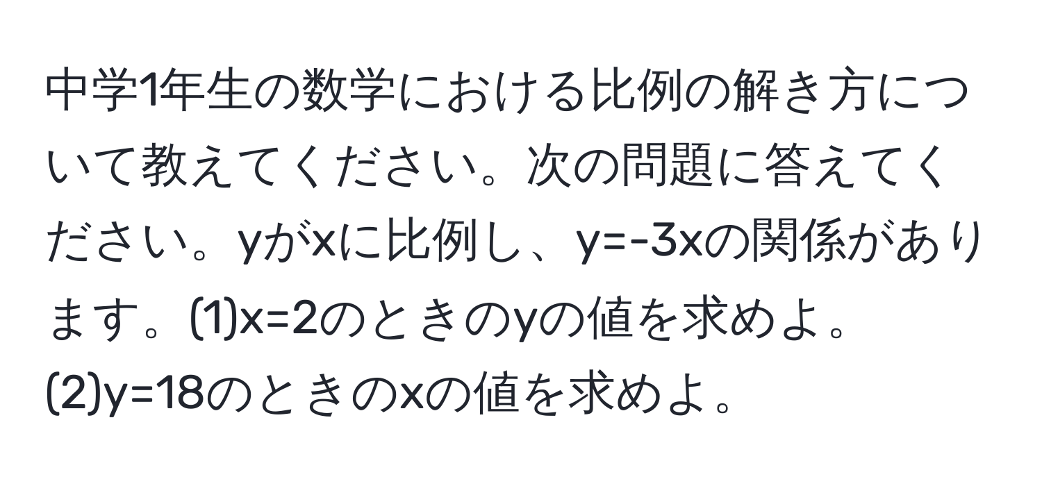 中学1年生の数学における比例の解き方について教えてください。次の問題に答えてください。yがxに比例し、y=-3xの関係があります。(1)x=2のときのyの値を求めよ。(2)y=18のときのxの値を求めよ。