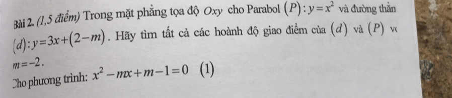 (1,5 điểm) Trong mặt phẳng tọa độ Oxy cho Parabol (P):y=x^2 và đường thắn
(d):y=3x+(2-m). Hãy tìm tất cả các hoành độ giao điểm của (đ) và (P) vô
m=-2. 
Cho phương trình: x^2-mx+m-1=0 (1)