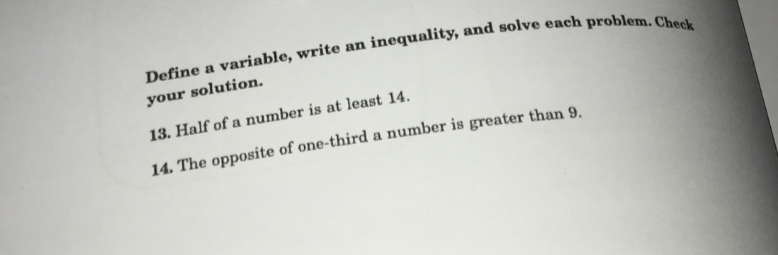 Define a variable, write an inequality, and solve each problem. Check 
your solution. 
13. Half of a number is at least 14. 
14. The opposite of one-third a number is greater than 9.