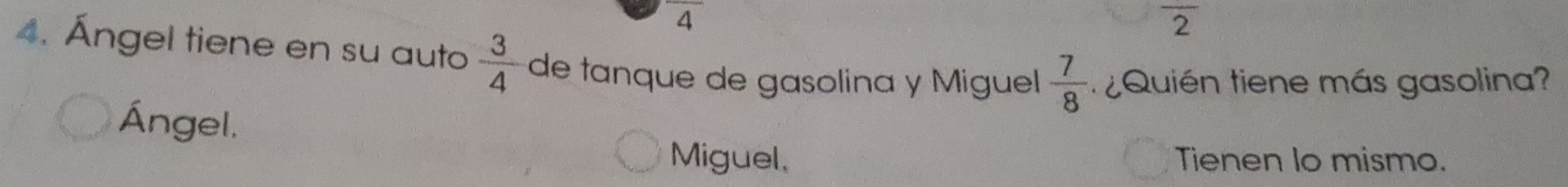 frac 4
overline 2
4. Ángel tiene en su auto  3/4  de tanque de gasolina y Miguel  7/8  Quién tiene más gasolina?
Ángel,
Miguel, Tienen lo mismo.